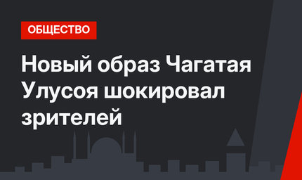 Новый образ Чагатая Улусоя шокировал зрителей
