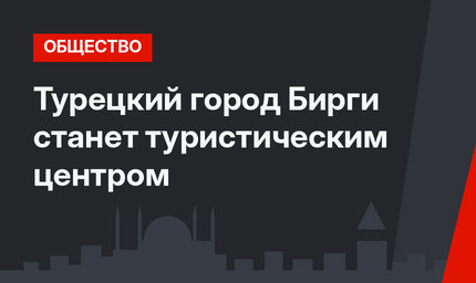 Турецкий город Бирги станет туристическим центром