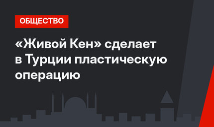 «Живой Кен» сделает в Турции пластическую операцию