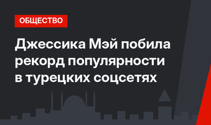 Джессика Мэй побила рекорд популярности в турецких соцсетях