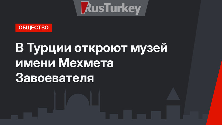 В Турции откроют музей имени Мехмета Завоевателя