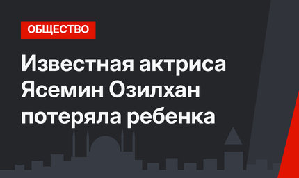 Известная актриса Ясемин Озилхан потеряла ребенка
