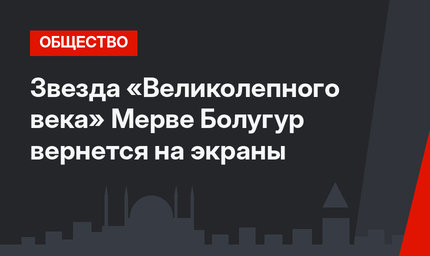 Звезда «Великолепного века» Мерве Болугур вернется на экраны