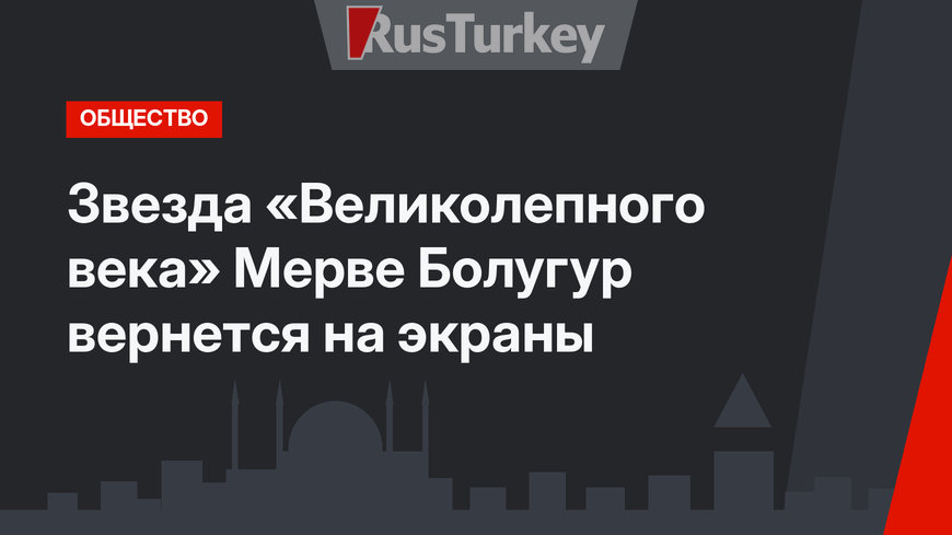 Звезда «Великолепного века» Мерве Болугур вернется на экраны