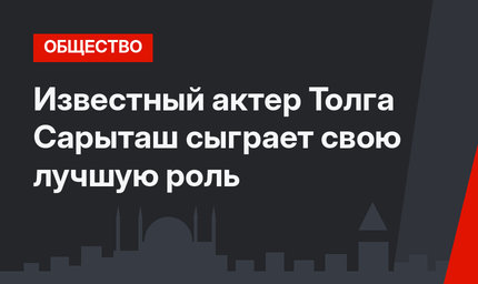 Известный актер Толга Сарыташ сыграет свою лучшую роль