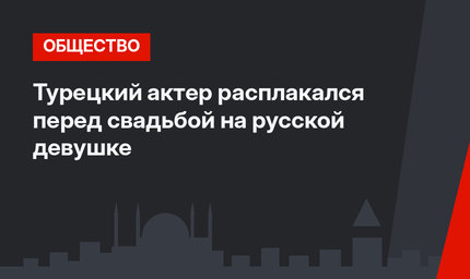 Турецкий актер расплакался перед свадьбой на русской девушке