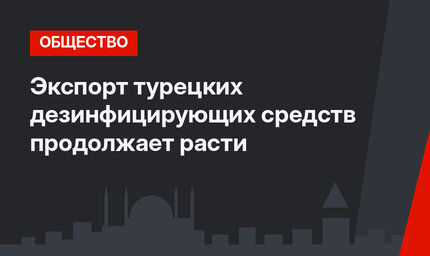Экспорт турецких дезинфицирующих средств продолжает расти