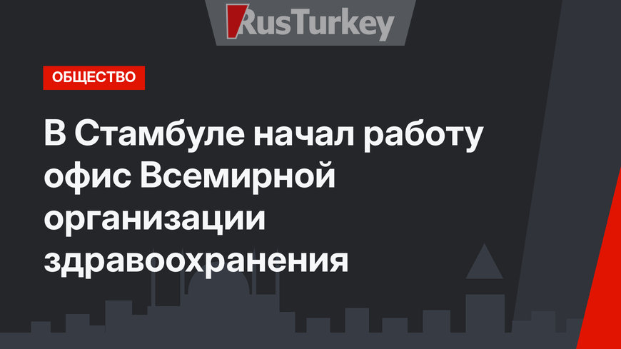 В Стамбуле начал работу офис Всемирной организации здравоохранения