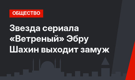 Звезда сериала «Ветреный» Эбру Шахин выходит замуж