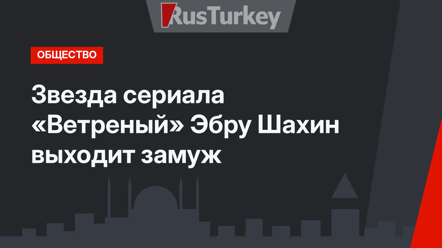 Звезда сериала «Ветреный» Эбру Шахин выходит замуж