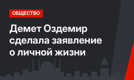 Демет Оздемир сделала заявление о личной жизни