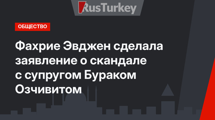 Фахрие Эвджен сделала заявление о скандале с супругом Бураком Озчивитом