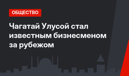 Чагатай Улусой стал известным бизнесменом за рубежом
