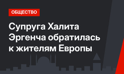 Супруга Халита Эргенча обратилась к жителям Европы