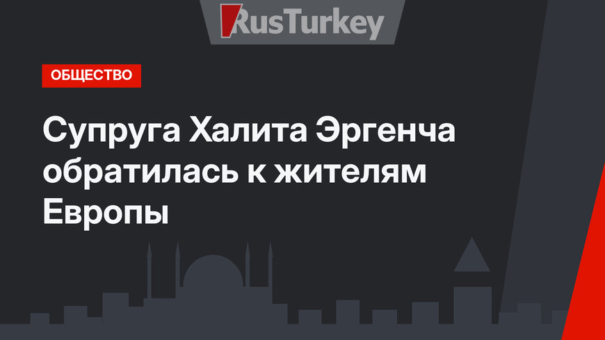 Супруга Халита Эргенча обратилась к жителям Европы