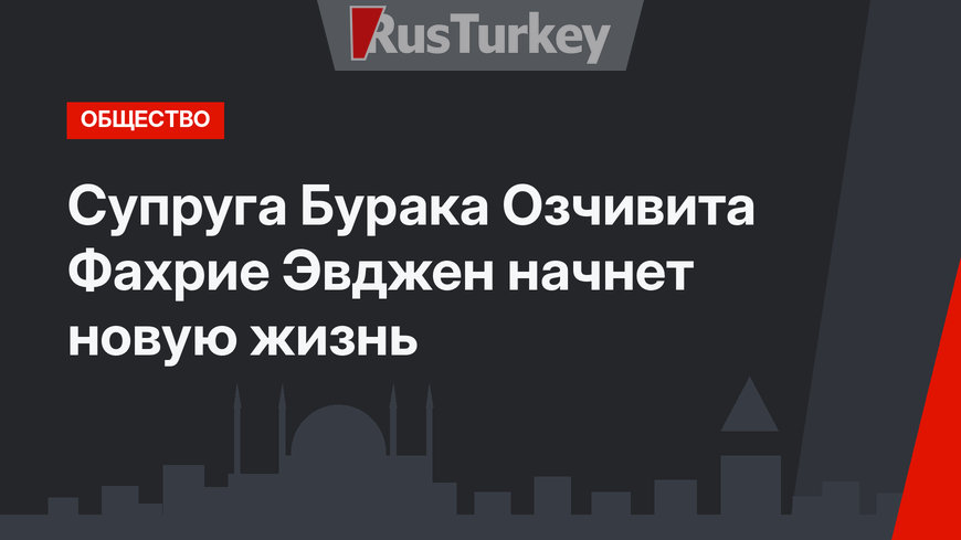 Супруга Бурака Озчивита Фахрие Эвджен начнет новую жизнь