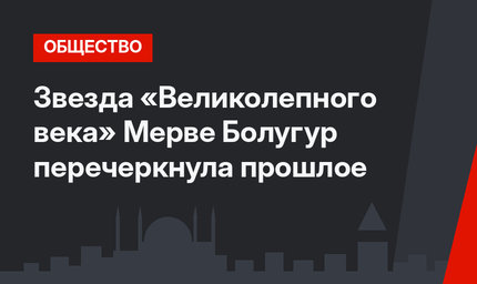 Звезда «Великолепного века» Мерве Болугур перечеркнула прошлое