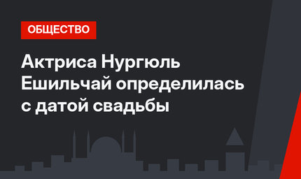 Актриса Нургюль Ешильчай определилась с датой свадьбы