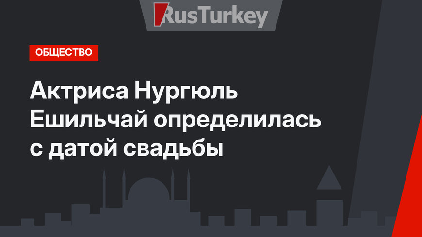 Актриса Нургюль Ешильчай определилась с датой свадьбы