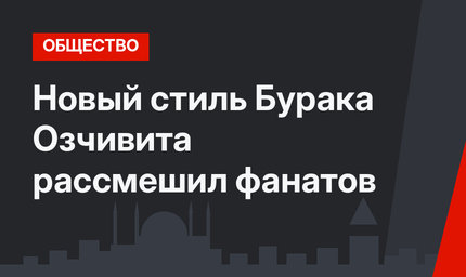 Новый стиль Бурака Озчивита рассмешил фанатов
