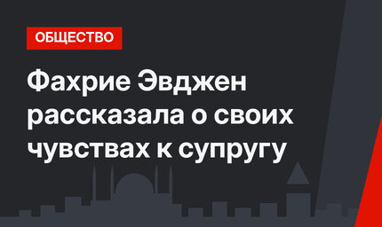 Фахрие Эвджен рассказала о своих чувствах к супругу