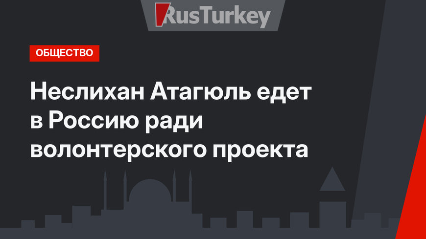 Неслихан Атагюль едет в Россию ради волонтерского проекта