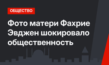 Фото матери Фахрие Эвджен шокировало общественность