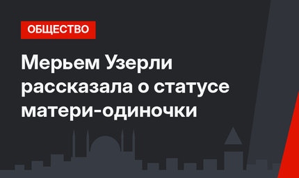Мерьем Узерли рассказала о статусе матери-одиночки