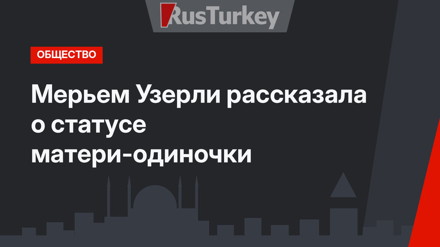 Мерьем Узерли рассказала о статусе матери-одиночки