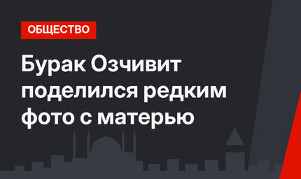 Бурак Озчивит поделился редким фото с матерью