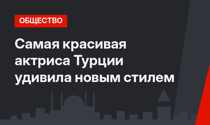 Самая красивая актриса Турции удивила новым стилем