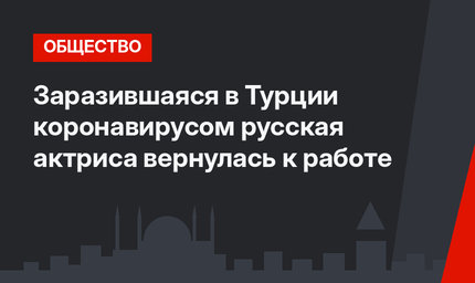 Заразившаяся в Турции коронавирусом русская актриса вернулась к работе