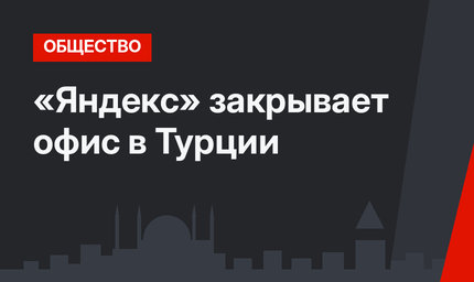 «Яндекс» закрывает офис в Турции
