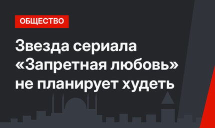 Звезда сериала «Запретная любовь» не планирует худеть