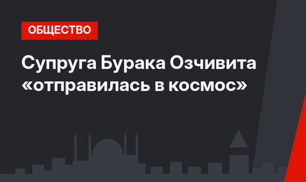 Супруга Бурака Озчивита «отправилась в космос»
