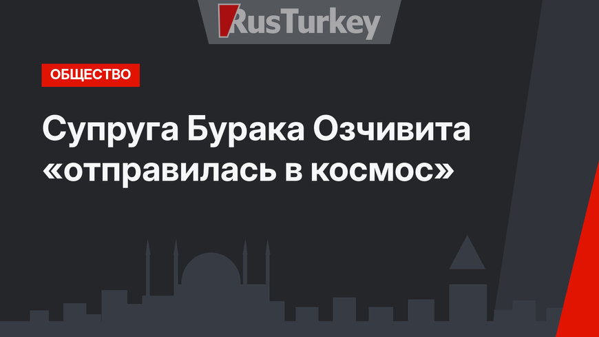 Супруга Бурака Озчивита «отправилась в космос»