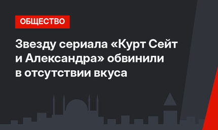 Звезду сериала «Курт Сейт и Александра» обвинили в отсутствии вкуса