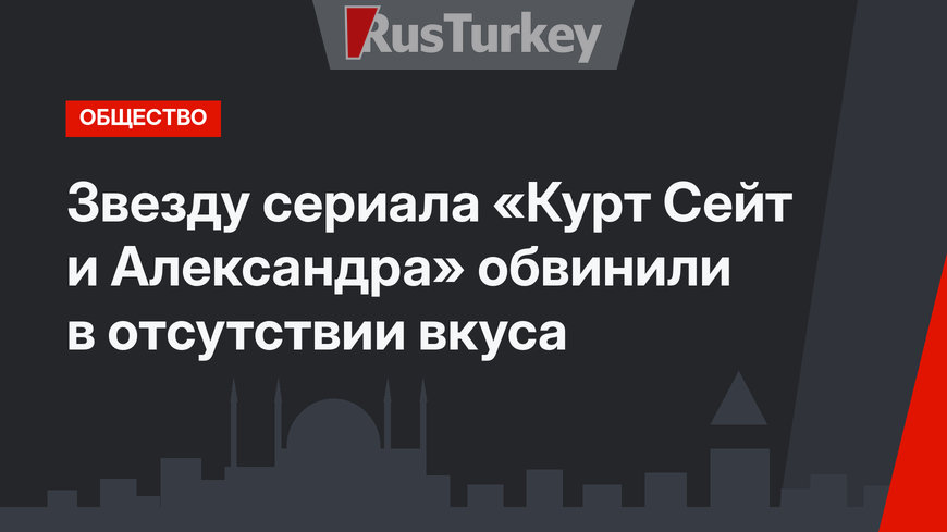 Звезду сериала «Курт Сейт и Александра» обвинили в отсутствии вкуса