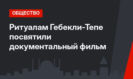 Ритуалам Гебекли-Тепе посвятили документальный фильм