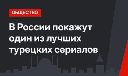 В России покажут один из лучших турецких сериалов