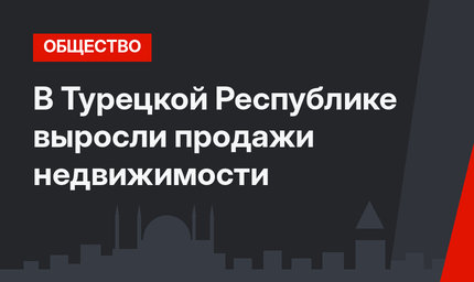 В Турецкой Республике выросли продажи недвижимости