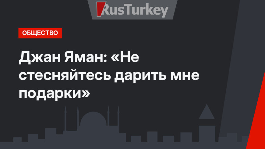 Джан Яман: «Не стесняйтесь дарить мне подарки»
