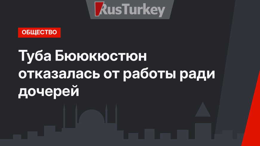Туба Бююкюстюн отказалась от работы ради дочерей