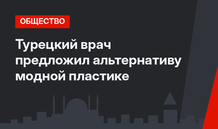 Турецкий врач предложил альтернативу модной пластике