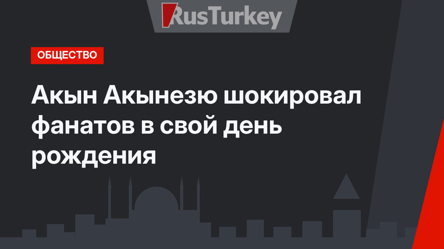 Акын Акынезю шокировал фанатов в свой день рождения