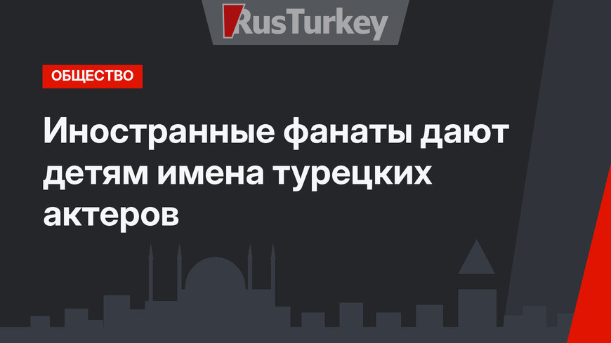 Иностранные фанаты дают детям имена турецких актеров