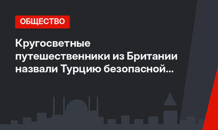 Кругосветные путешественники из Британии назвали Турцию безопасной страной