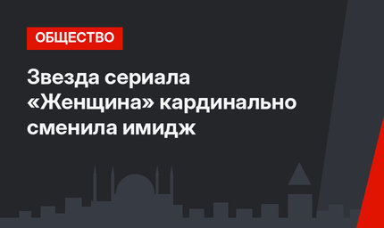 Звезда сериала «Женщина» кардинально сменила имидж