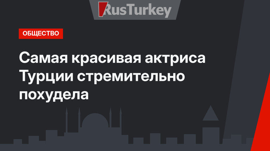 Самая красивая актриса Турции стремительно похудела