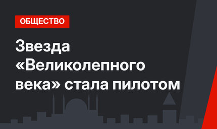Звезда «Великолепного века» стала пилотом